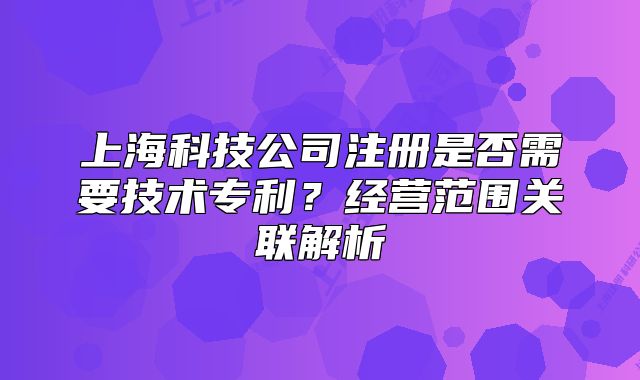 上海科技公司注冊是否需要技術(shù)專利？經(jīng)營范圍關(guān)聯(lián)解析