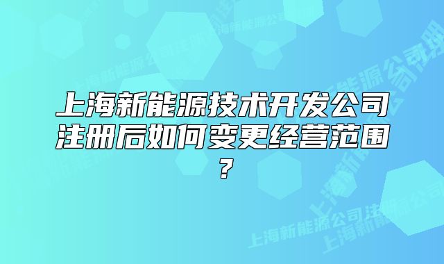 上海新能源技術(shù)開發(fā)公司注冊后如何變更經(jīng)營范圍？