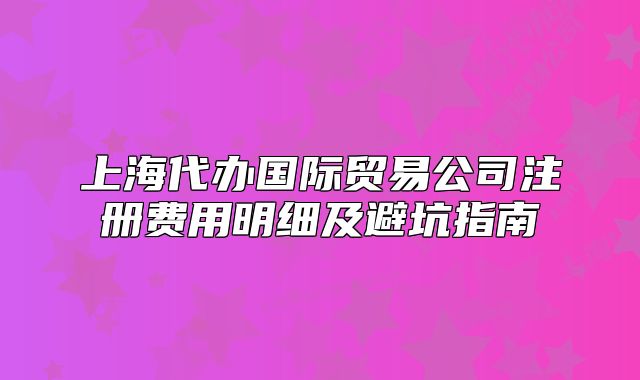 上海代辦國際貿易公司注冊費用明細及避坑指南