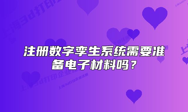 注冊數(shù)字孿生系統(tǒng)需要準備電子材料嗎？