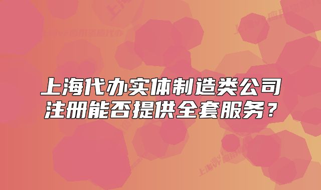 上海代辦實(shí)體制造類公司注冊(cè)能否提供全套服務(wù)？