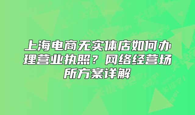 上海電商無實體店如何辦理營業(yè)執(zhí)照？網(wǎng)絡經(jīng)營場所方案詳解