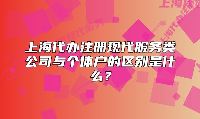 上海代辦注冊(cè)現(xiàn)代服務(wù)類公司與個(gè)體戶的區(qū)別是什么？