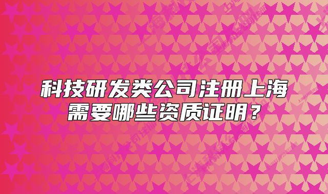 科技研發(fā)類公司注冊(cè)上海需要哪些資質(zhì)證明？