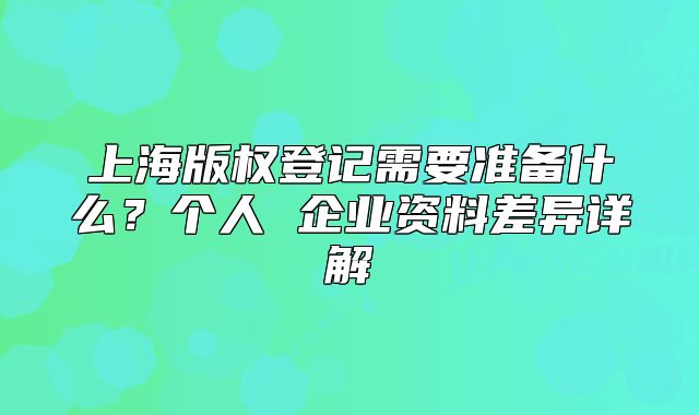 上海版權登記需要準備什么？個人 企業(yè)資料差異詳解