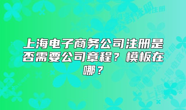 上海電子商務(wù)公司注冊(cè)是否需要公司章程？模板在哪？