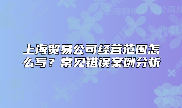 上海貿(mào)易公司經(jīng)營范圍怎么寫？常見錯誤案例分析