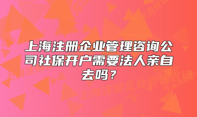 上海注冊(cè)企業(yè)管理咨詢(xún)公司社保開(kāi)戶(hù)需要法人親自去嗎？