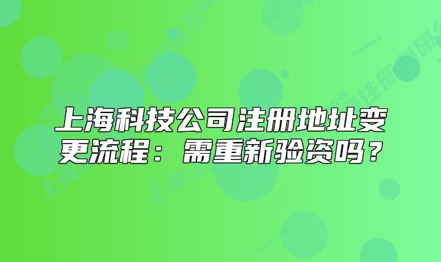 上海科技公司注冊(cè)地址變更流程：需重新驗(yàn)資嗎？