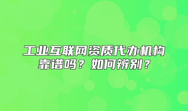 工業(yè)互聯(lián)網(wǎng)資質(zhì)代辦機(jī)構(gòu)靠譜嗎？如何辨別？