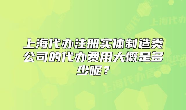 上海代辦注冊(cè)實(shí)體制造類公司的代辦費(fèi)用大概是多少呢？