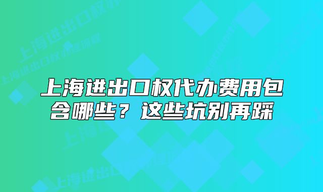 上海進(jìn)出口權(quán)代辦費(fèi)用包含哪些？這些坑別再踩