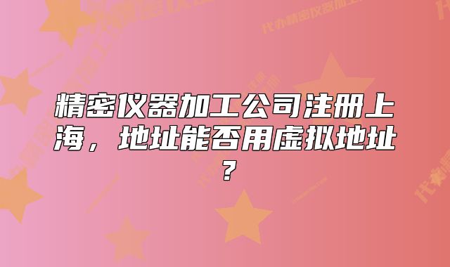 精密儀器加工公司注冊上海，地址能否用虛擬地址？