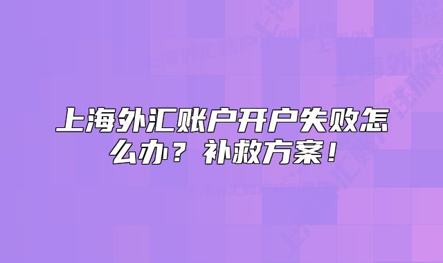 上海外匯賬戶開戶失敗怎么辦？補救方案！