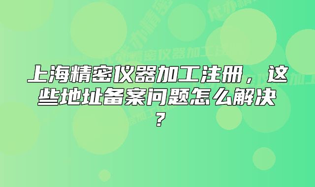 上海精密儀器加工注冊，這些地址備案問題怎么解決？