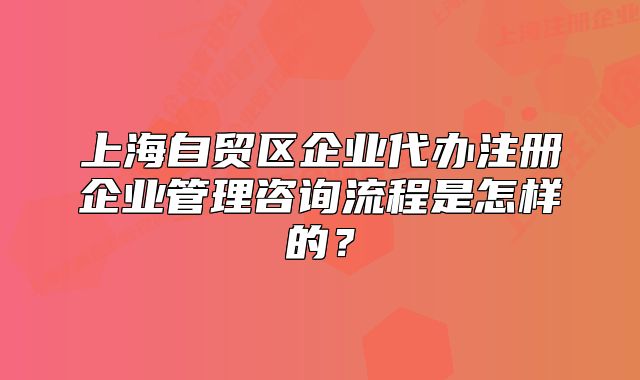 上海自貿(mào)區(qū)企業(yè)代辦注冊企業(yè)管理咨詢流程是怎樣的？