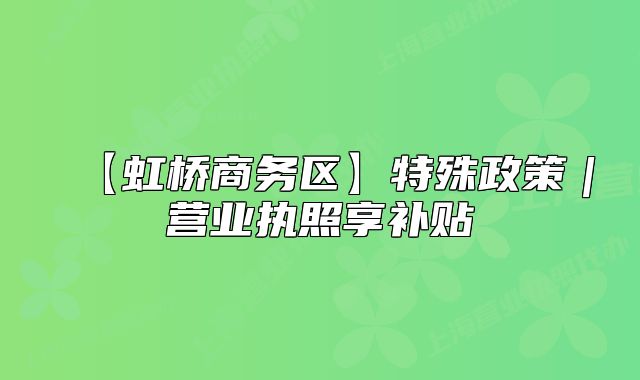 【虹橋商務(wù)區(qū)】特殊政策｜營(yíng)業(yè)執(zhí)照享補(bǔ)貼