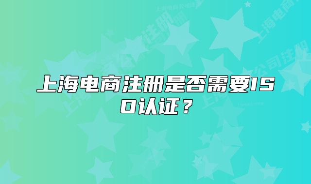 上海電商注冊是否需要ISO認證？
