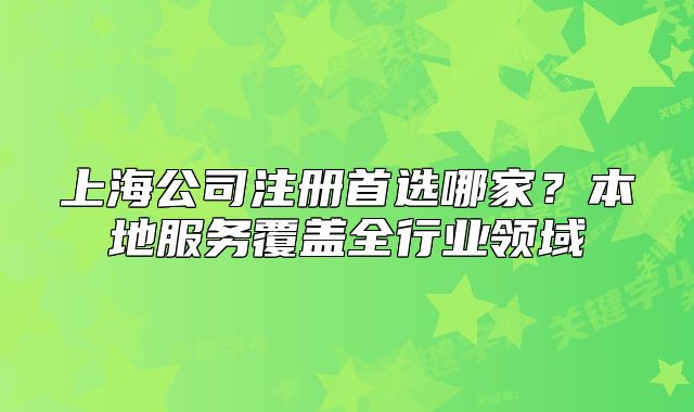 上海公司注冊首選哪家？本地服務(wù)覆蓋全行業(yè)領(lǐng)域