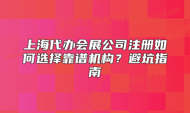 上海代辦會(huì)展公司注冊(cè)如何選擇靠譜機(jī)構(gòu)？避坑指南