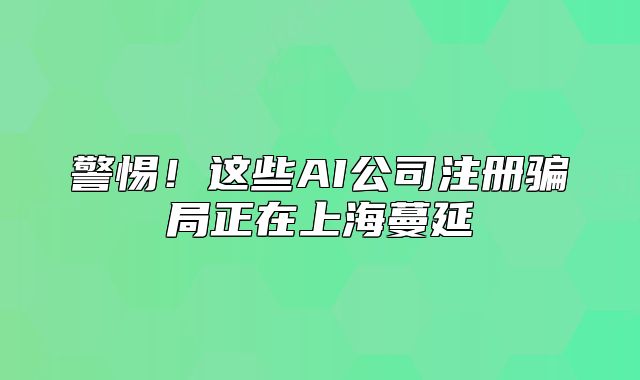 警惕！這些AI公司注冊騙局正在上海蔓延