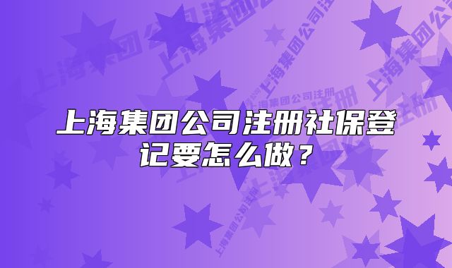 上海集團公司注冊社保登記要怎么做？
