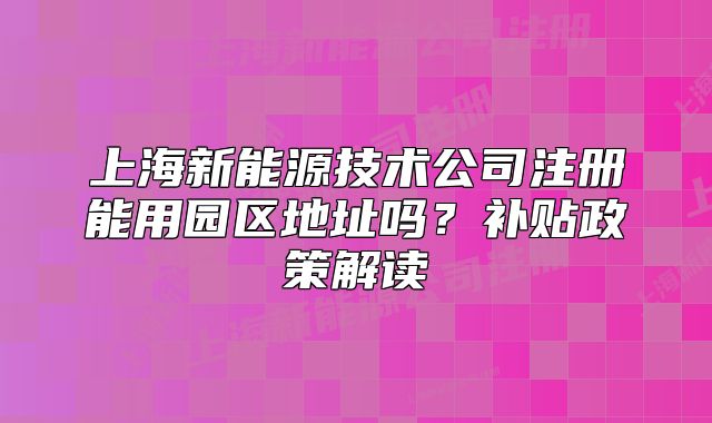 上海新能源技術公司注冊能用園區(qū)地址嗎？補貼政策解讀