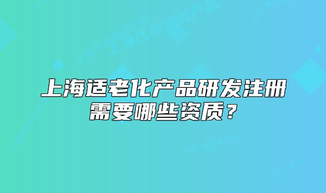 上海適老化產(chǎn)品研發(fā)注冊(cè)需要哪些資質(zhì)？
