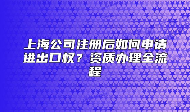 上海公司注冊(cè)后如何申請(qǐng)進(jìn)出口權(quán)？資質(zhì)辦理全流程