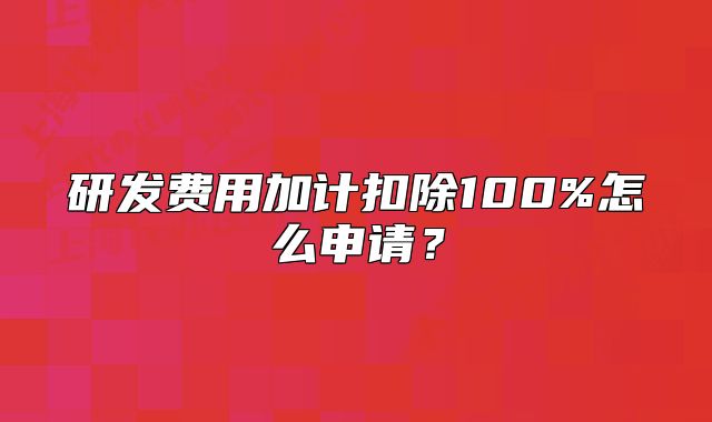 研發(fā)費(fèi)用加計(jì)扣除100%怎么申請(qǐng)？