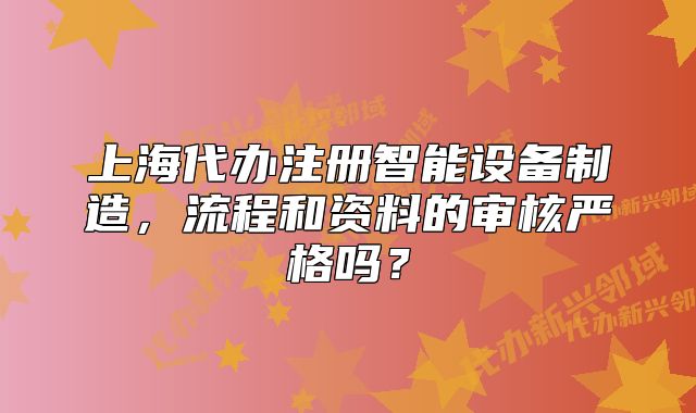 上海代辦注冊智能設(shè)備制造，流程和資料的審核嚴(yán)格嗎？