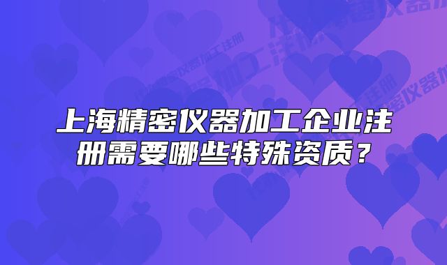 上海精密儀器加工企業(yè)注冊需要哪些特殊資質(zhì)？