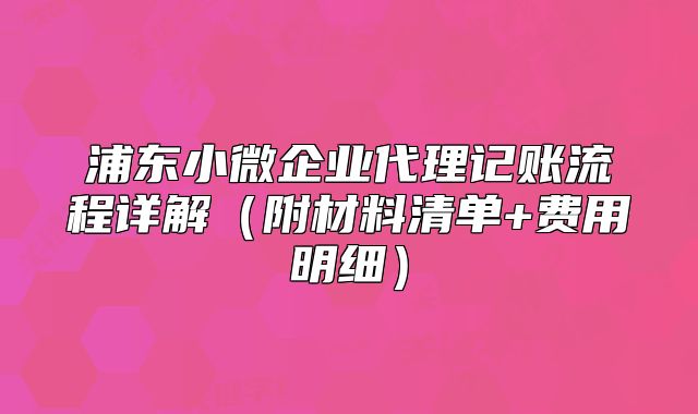 浦東小微企業(yè)代理記賬流程詳解（附材料清單+費用明細）