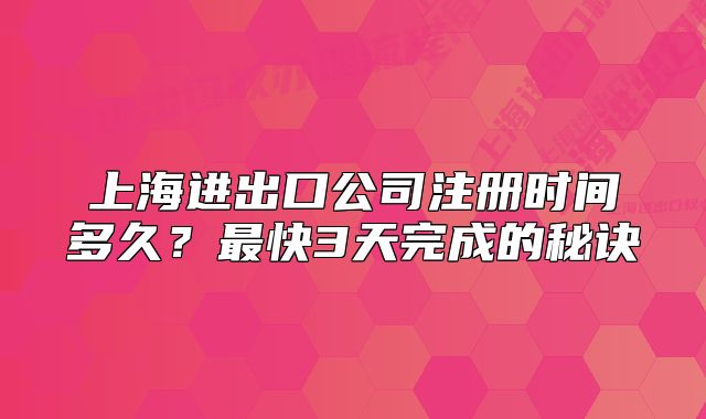 上海進出口公司注冊時間多久？最快3天完成的秘訣