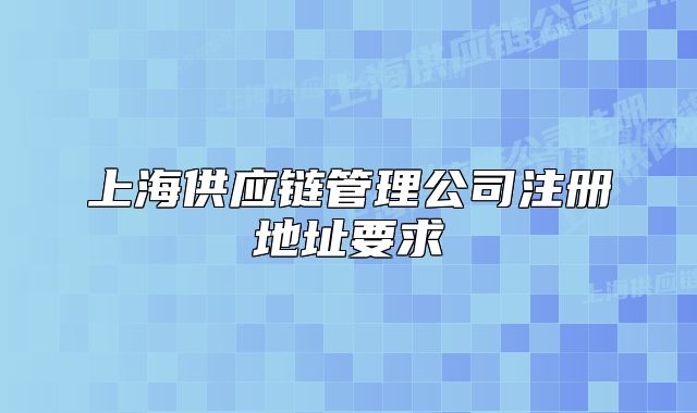 上海供應(yīng)鏈管理公司注冊地址要求
