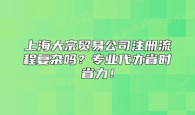 上海大宗貿(mào)易公司注冊(cè)流程復(fù)雜嗎？專業(yè)代辦省時(shí)省力！
