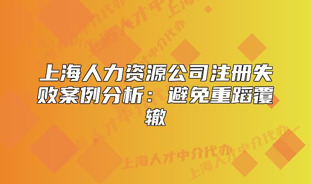 上海人力資源公司注冊失敗案例分析：避免重蹈覆轍