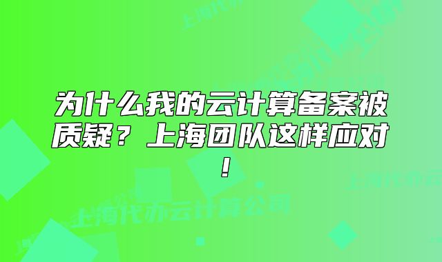 為什么我的云計算備案被質(zhì)疑？上海團(tuán)隊(duì)這樣應(yīng)對！