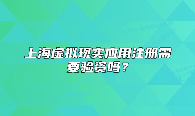 上海虛擬現(xiàn)實(shí)應(yīng)用注冊(cè)需要驗(yàn)資嗎？