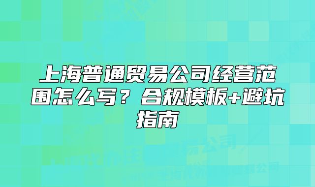 上海普通貿(mào)易公司經(jīng)營(yíng)范圍怎么寫？合規(guī)模板+避坑指南