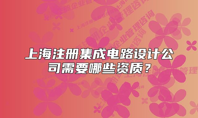 上海注冊集成電路設計公司需要哪些資質?
