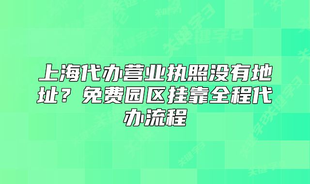 上海代辦營(yíng)業(yè)執(zhí)照沒(méi)有地址？免費(fèi)園區(qū)掛靠全程代辦流程