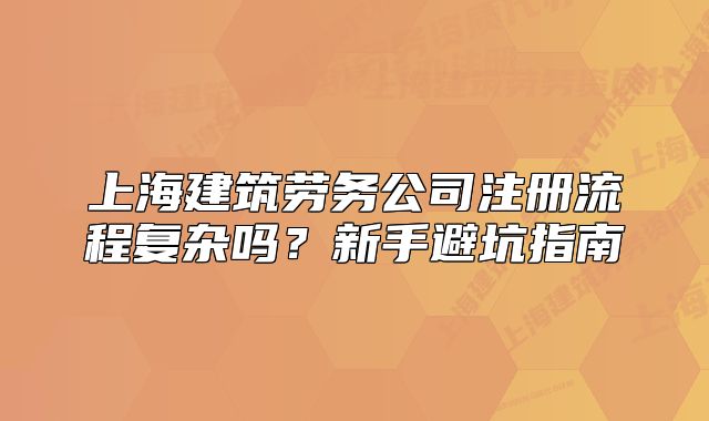 上海建筑勞務(wù)公司注冊流程復(fù)雜嗎？新手避坑指南
