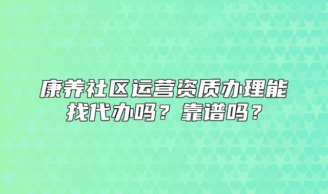 康養(yǎng)社區(qū)運(yùn)營(yíng)資質(zhì)辦理能找代辦嗎？靠譜嗎？