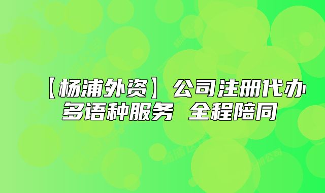 【楊浦外資】公司注冊代辦 多語種服務(wù) 全程陪同