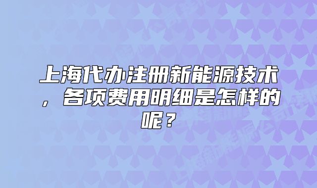 上海代辦注冊新能源技術(shù)，各項費用明細是怎樣的呢？