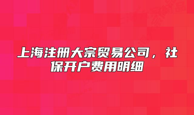 上海注冊(cè)大宗貿(mào)易公司，社保開戶費(fèi)用明細(xì)