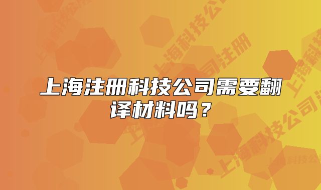 上海注冊科技公司需要翻譯材料嗎？