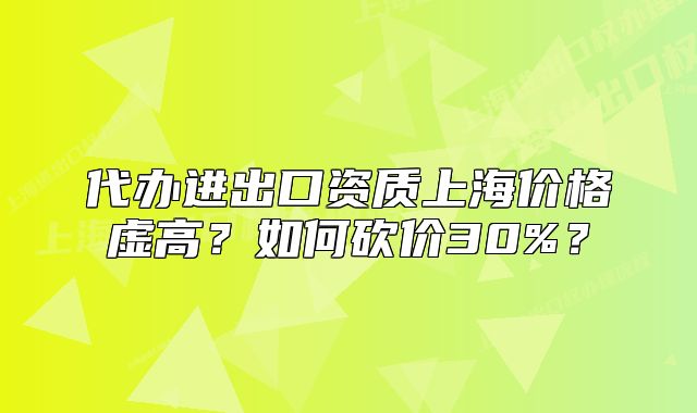代辦進(jìn)出口資質(zhì)上海價(jià)格虛高？如何砍價(jià)30%？