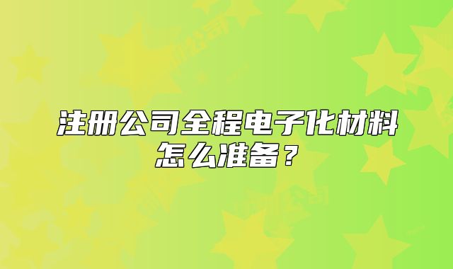 注冊公司全程電子化材料怎么準備？
